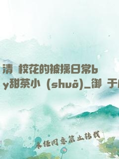 清純?；ǖ谋磺苋粘y甜茶小說(shuō)