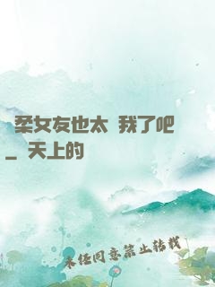 溫柔女友也太寵我了吧