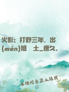 火影：打野三年，出門(mén)狙殺帶土