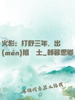 火影：打野三年，出門(mén)狙殺帶土