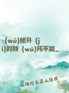無(wú)限升級(jí)的我無(wú)所不能
