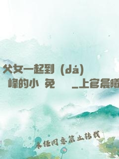 父女一起到達(dá)巔峰的小說免費閱讀