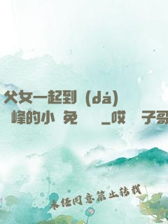 父女一起到達(dá)巔峰的小說免費閱讀