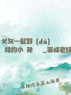 父女一起到達(dá)巔峰的小說免費閱讀