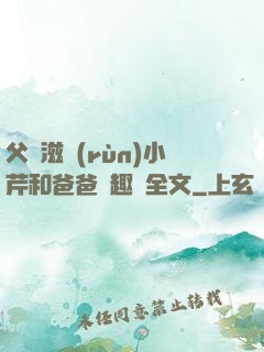 父愛滋潤(rùn)小芹和爸爸筆趣閣全文
