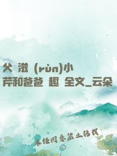 父愛滋潤(rùn)小芹和爸爸筆趣閣全文