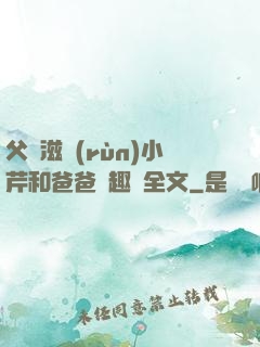 父愛滋潤(rùn)小芹和爸爸筆趣閣全文
