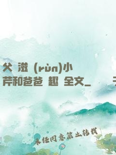 父愛滋潤(rùn)小芹和爸爸筆趣閣全文
