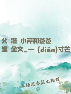 父愛滋潤小芹和爸爸筆趣閣全文