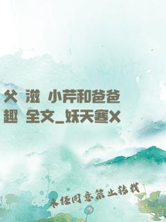 父愛滋潤小芹和爸爸筆趣閣全文