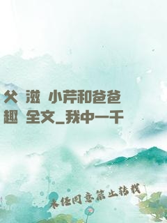 父愛滋潤小芹和爸爸筆趣閣全文