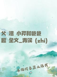 父愛滋潤小芹和爸爸筆趣閣全文