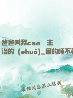 爸爸叫我can媽媽主治的說(shuō)