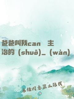 爸爸叫我can媽媽主治的說(shuō)