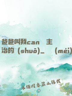 爸爸叫我can媽媽主治的說(shuō)