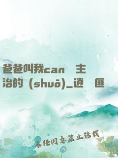 爸爸叫我can媽媽主治的說(shuō)