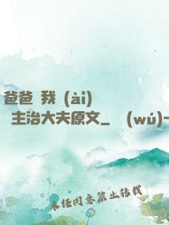 爸爸讓我愛(ài)媽媽主治大夫原文