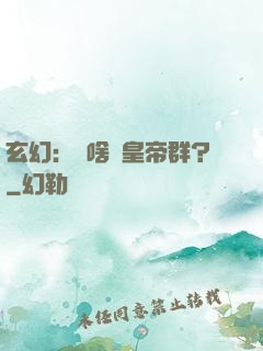 玄幻：為啥來皇帝群？