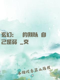 玄幻：無敵的我以為自己是弱雞