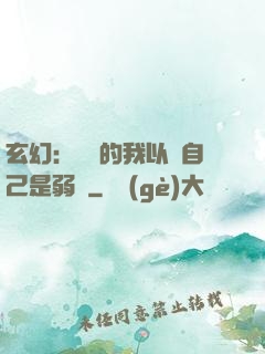 玄幻：無敵的我以為自己是弱雞
