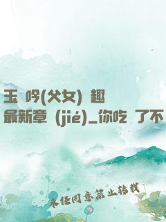 玉壺吟(父女)筆趣閣最新章節(jié)