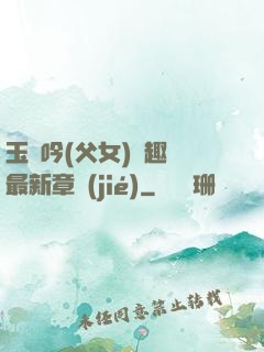 玉壺吟(父女)筆趣閣最新章節(jié)