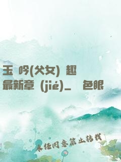 玉壺吟(父女)筆趣閣最新章節(jié)