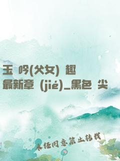 玉壺吟(父女)筆趣閣最新章節(jié)