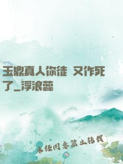玉鼎真人你徒兒又作死了