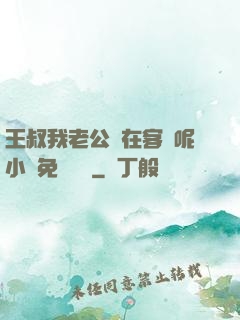 王叔我老公還在客廳呢小說免費閱讀