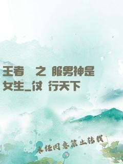 王者歸來之國服男神是女生