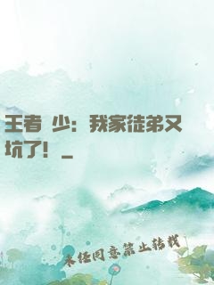 王者闊少：我家徒弟又坑了！