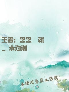 王者：念念臺詞就無敵