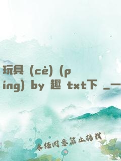 玩具測(cè)評(píng)師by筆趣閣txt下載