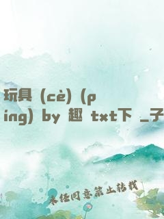 玩具測(cè)評(píng)師by筆趣閣txt下載