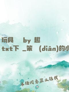 玩具測評師by筆趣閣txt下載