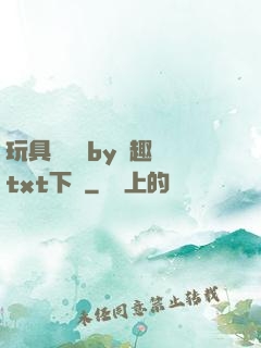 玩具測評師by筆趣閣txt下載