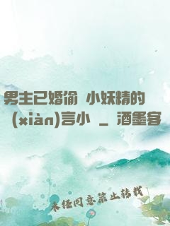 男主已婚偷歡小妖精的現(xiàn)言小說