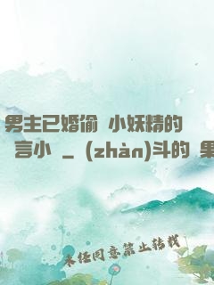 男主已婚偷歡小妖精的現言小說