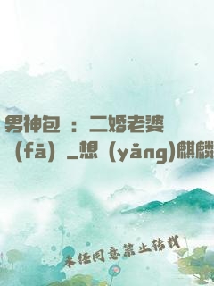 男神包郵：二婚老婆別發(fā)飆