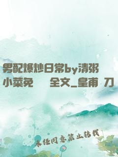 男配爆炒日常by清粥小菜免費閱讀全文