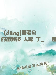 當(dāng)著老公的面我被別人欺負了