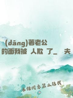 當(dāng)著老公的面我被別人欺負了
