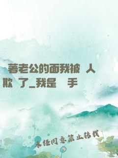 當著老公的面我被別人欺負了