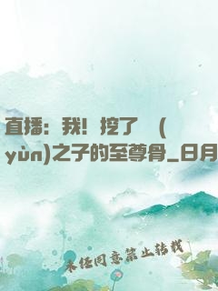 直播：我！挖了氣運(yùn)之子的至尊骨