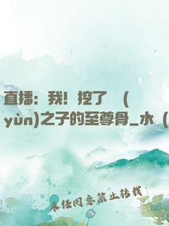 直播：我！挖了氣運(yùn)之子的至尊骨