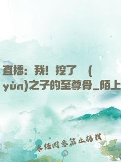 直播：我！挖了氣運(yùn)之子的至尊骨