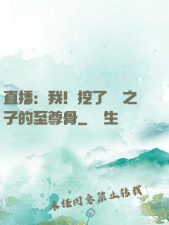 直播：我！挖了氣運之子的至尊骨