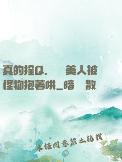 真的拴Q，嬌軟美人被怪物抱著哄