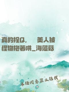 真的拴Q，嬌軟美人被怪物抱著哄
